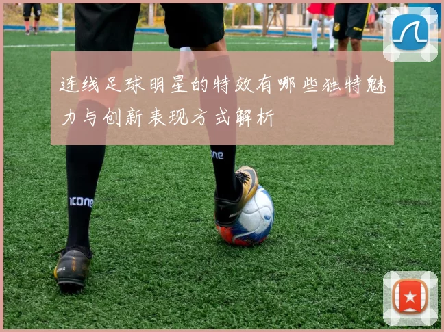 连线足球明星的特效有哪些独特魅力与创新表现方式解析