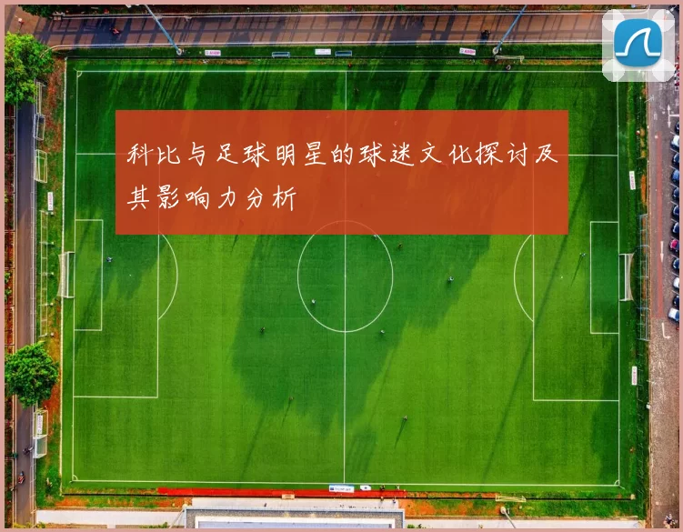 科比与足球明星的球迷文化探讨及其影响力分析