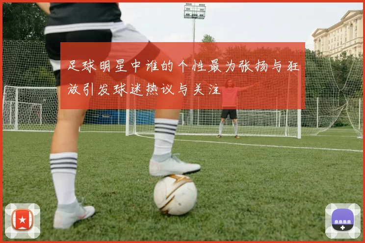 足球明星中谁的个性最为张扬与狂放引发球迷热议与关注