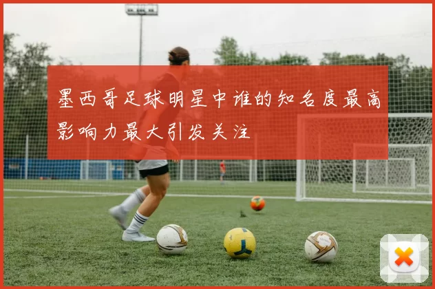 墨西哥足球明星中谁的知名度最高影响力最大引发关注